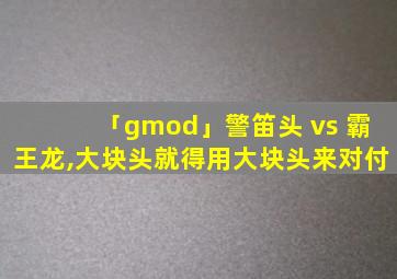 「gmod」警笛头 vs 霸王龙,大块头就得用大块头来对付